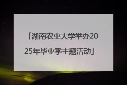 湖南农业大学举办2025年毕业季主题活动