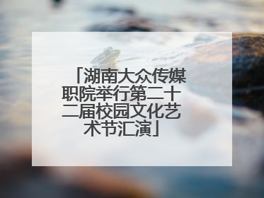 湖南大众传媒职院举行第二十二届校园文化艺术节汇演