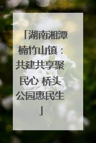 湖南湘潭楠竹山镇：共建共享聚民心 桥头公园惠民生
