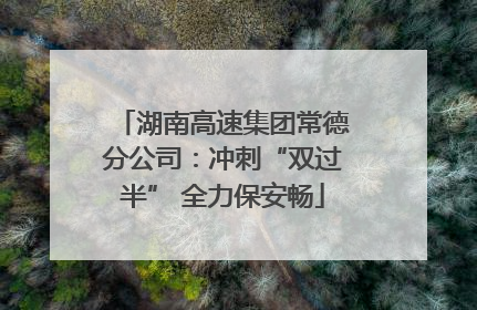 湖南高速集团常德分公司：冲刺“双过半” 全力保安畅
