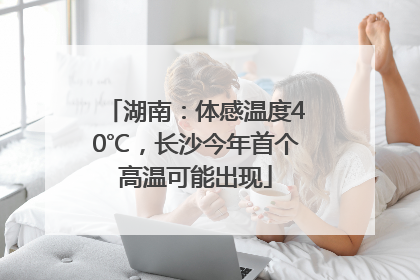 湖南：体感温度40℃，长沙今年首个高温可能出现