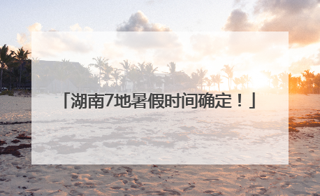 湖南7地暑假时间确定！