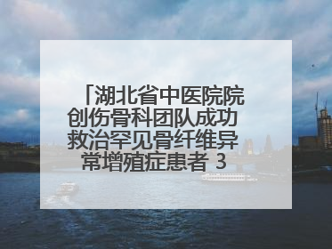 湖北省中医院院创伤骨科团队成功救治罕见骨纤维异常增殖症患者 3D打印技术助力精准矫形手术
