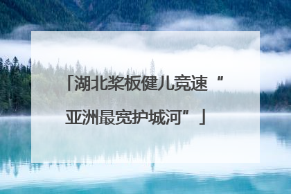 湖北桨板健儿竞速“亚洲最宽护城河”