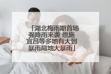 湖北梅雨期首场强降雨来袭 恩施宜昌等多地有大到暴雨局地大暴雨