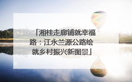 湘桂走廊铺就幸福路：江永兰源公路绘就乡村振兴新图景