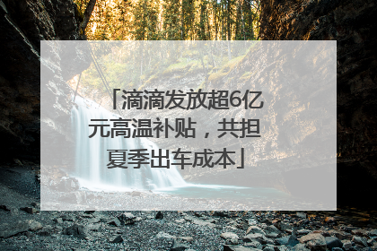 滴滴发放超6亿元高温补贴，共担夏季出车成本