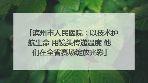 滨州市人民医院：以技术护航生命 用镜头传递温度 他们在全省赛场绽放光彩