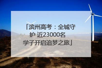 滨州高考：全城守护 近23000名学子开启追梦之旅