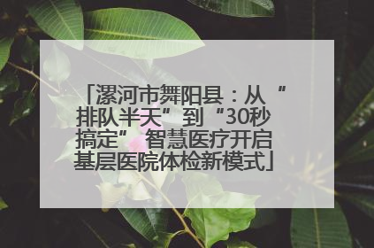 漯河市舞阳县：从“排队半天”到“30秒搞定” 智慧医疗开启基层医院体检新模式