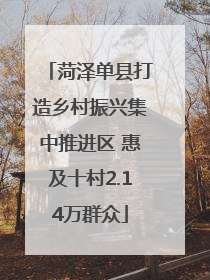 菏泽单县打造乡村振兴集中推进区 惠及十村2.14万群众
