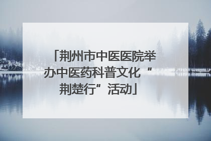 荆州市中医医院举办中医药科普文化“荆楚行”活动