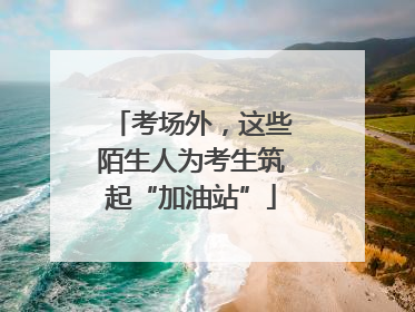 考场外，这些陌生人为考生筑起“加油站”