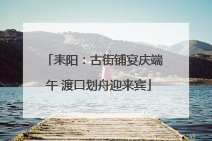 耒阳：古街铺宴庆端午 渡口划舟迎来宾