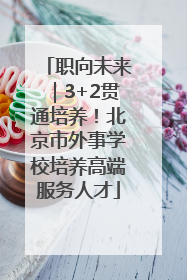 职向未来｜3+2贯通培养！北京市外事学校培养高端服务人才