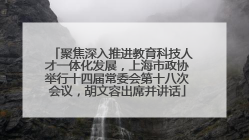 聚焦深入推进教育科技人才一体化发展，上海市政协举行十四届常委会第十八次会议，胡文容出席并讲话