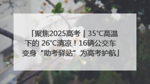 聚焦2025高考｜35℃高温下的 26℃清凉！16辆公交车变身“助考驿站”为高考护航