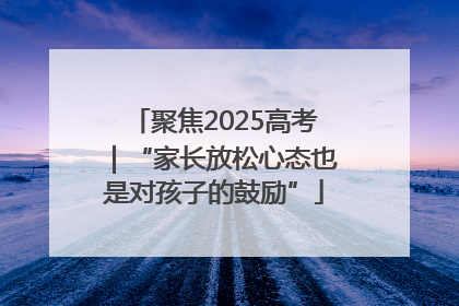 聚焦2025高考｜“家长放松心态也是对孩子的鼓励”