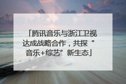 腾讯音乐与浙江卫视达成战略合作，共探“音乐+综艺”新生态