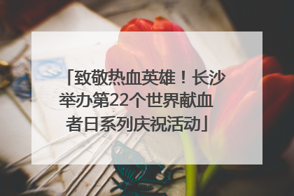 致敬热血英雄！长沙举办第22个世界献血者日系列庆祝活动