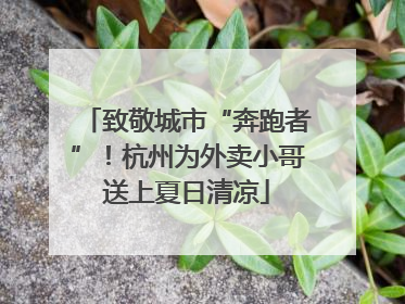 致敬城市“奔跑者”！杭州为外卖小哥送上夏日清凉