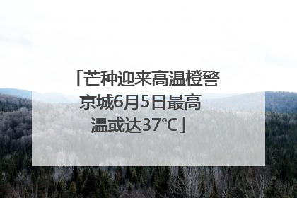 芒种迎来高温橙警 京城6月5日最高温或达37℃