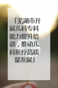 芜湖市开展儿科专科能力提升培训，推动儿科医疗高质量发展