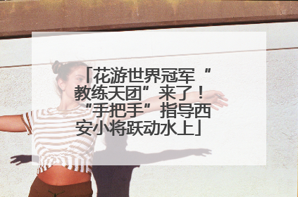 花游世界冠军“教练天团”来了！“手把手”指导西安小将跃动水上