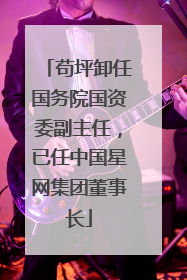苟坪卸任国务院国资委副主任，已任中国星网集团董事长
