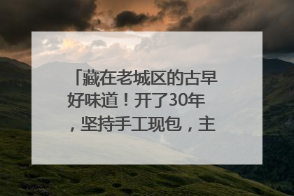 藏在老城区的古早好味道！开了30年，坚持手工现包，主打一个新鲜