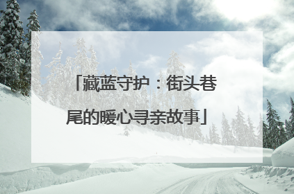 藏蓝守护：街头巷尾的暖心寻亲故事