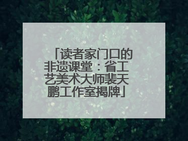 读者家门口的非遗课堂：省工艺美术大师裴天鹏工作室揭牌