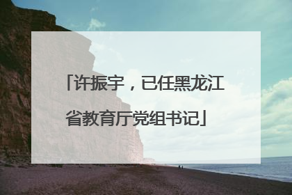 许振宇，已任黑龙江省教育厅党组书记