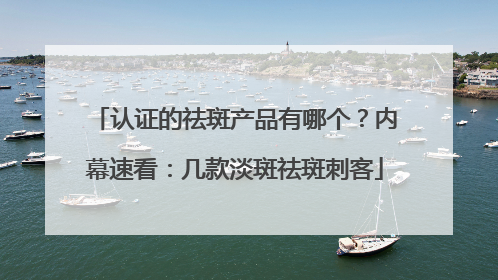 认证的祛斑产品有哪个？内幕速看：几款淡斑祛斑刺客