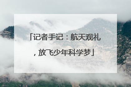 记者手记：航天观礼，放飞少年科学梦
