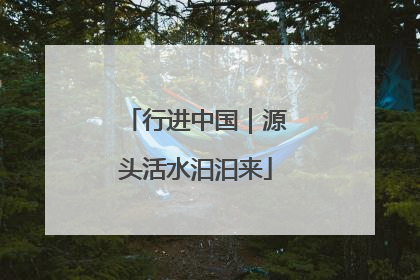 行进中国｜源头活水汩汩来