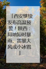 西安继续发布高温预警！陕西：局地短时暴雨、雷暴大风或小冰雹