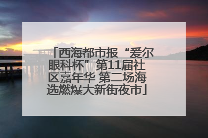 西海都市报“爱尔眼科杯”第11届社区嘉年华 第二场海选燃爆大新街夜市