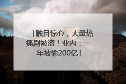 触目惊心，大量热播剧被盗！业内：一年被偷200亿