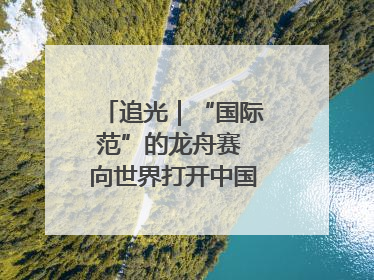 追光｜“国际范”的龙舟赛 向世界打开中国文化的大门