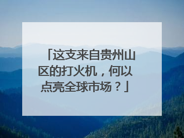 这支来自贵州山区的打火机，何以点亮全球市场？