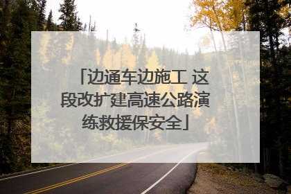 边通车边施工 这段改扩建高速公路演练救援保安全