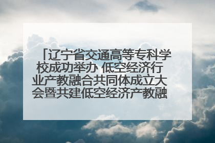 辽宁省交通高等专科学校成功举办 低空经济行业产教融合共同体成立大会暨共建低空经济产教融合新生态论坛