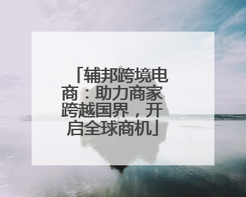 辅邦跨境电商：助力商家跨越国界，开启全球商机