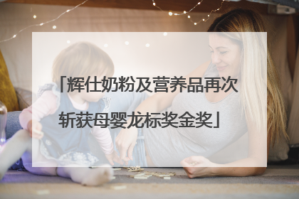 辉仕奶粉及营养品再次斩获母婴龙标奖金奖