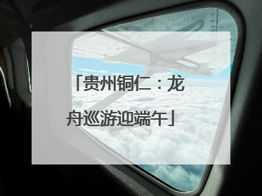 贵州铜仁：龙舟巡游迎端午