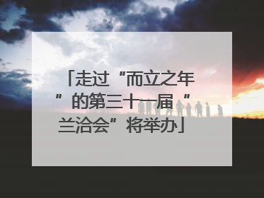 走过“而立之年”的第三十一届“兰洽会”将举办