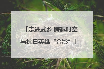 走进武乡 跨越时空与抗日英雄“合影”