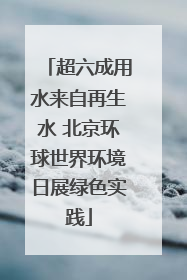 超六成用水来自再生水 北京环球世界环境日展绿色实践