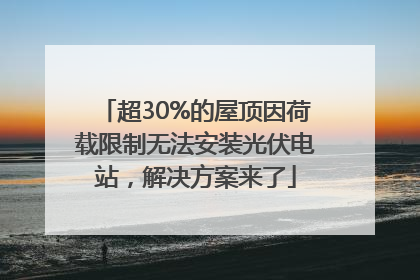 超30%的屋顶因荷载限制无法安装光伏电站，解决方案来了